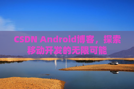 CSDN Android博客，探索移动开发的无限可能
